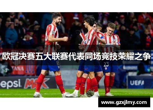 欧冠决赛五大联赛代表同场竞技荣耀之争 欧冠决赛五大联赛代表同场竞技荣耀之争