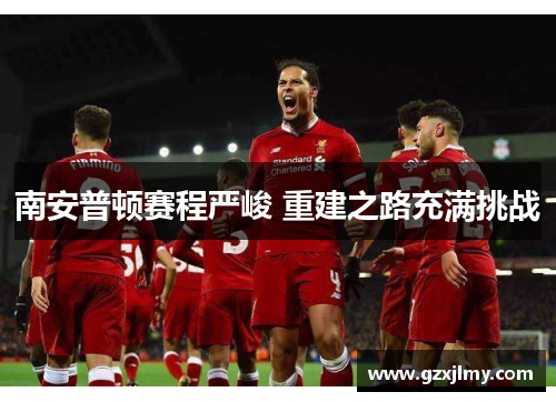 南安普顿赛程严峻 重建之路充满挑战 南安普顿赛程严峻 重建之路充满挑战
