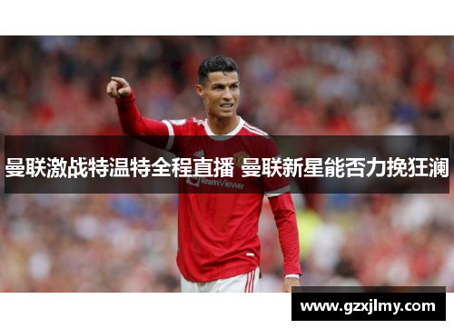 曼联激战特温特全程直播 曼联新星能否力挽狂澜 曼联激战特温特全程直播 曼联新星能否力挽狂澜