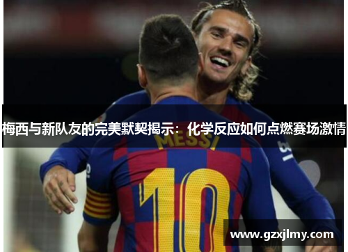 梅西与新队友的完美默契揭示:化学反应如何点燃赛场激情 梅西与新队友的完美默契揭示:化学反应如何点燃赛场激情